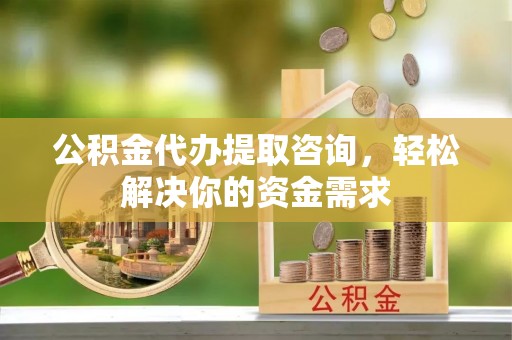 方山公积金代办提取咨询，轻松解决你的资金需求