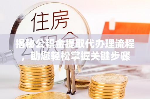 方山揭秘公积金提取代办理流程，助您轻松掌握关键步骤