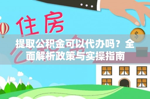 方山提取公积金可以代办吗？全面解析政策与实操指南