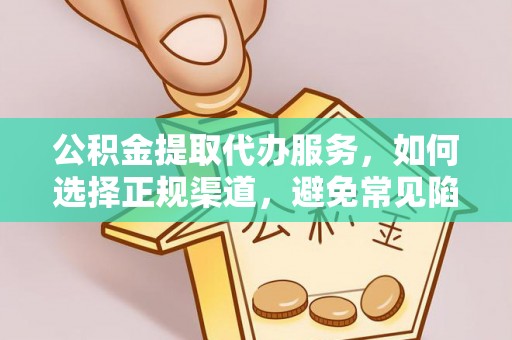 方山公积金提取代办服务，如何选择正规渠道，避免常见陷阱