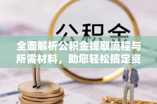 方山全面解析公积金提取流程与所需材料，助您轻松搞定资金提取