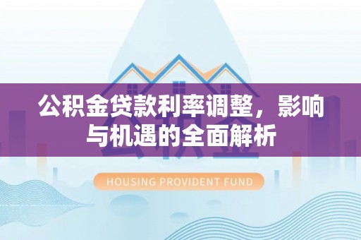 方山公积金贷款利率调整，影响与机遇的全面解析