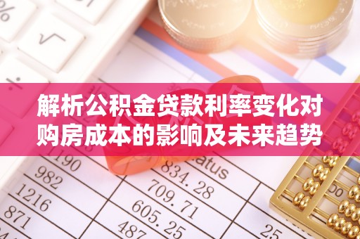 方山解析公积金贷款利率变化对购房成本的影响及未来趋势