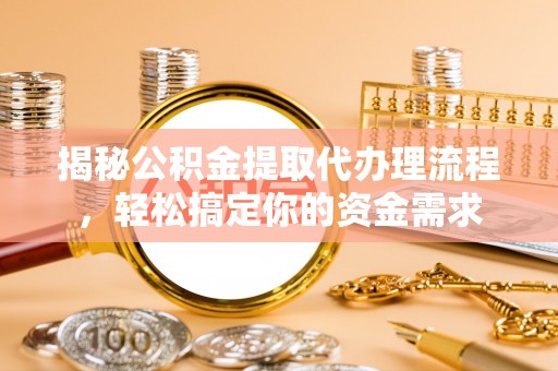 方山揭秘公积金提取代办理流程，轻松搞定你的资金需求