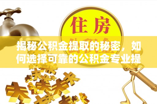 方山揭秘公积金提取的秘密，如何选择可靠的公积金专业提取代办服务