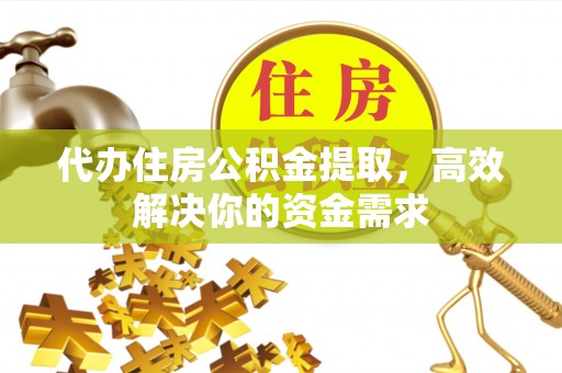 方山代办住房公积金提取，高效解决你的资金需求