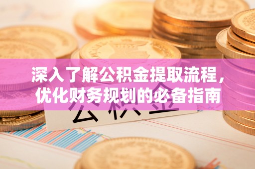 方山深入了解公积金提取流程，优化财务规划的必备指南