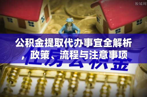 方山公积金提取代办事宜全解析，政策、流程与注意事项