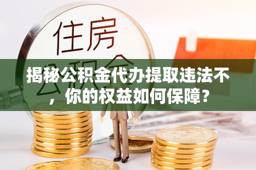 方山揭秘公积金代办提取违法不，你的权益如何保障？